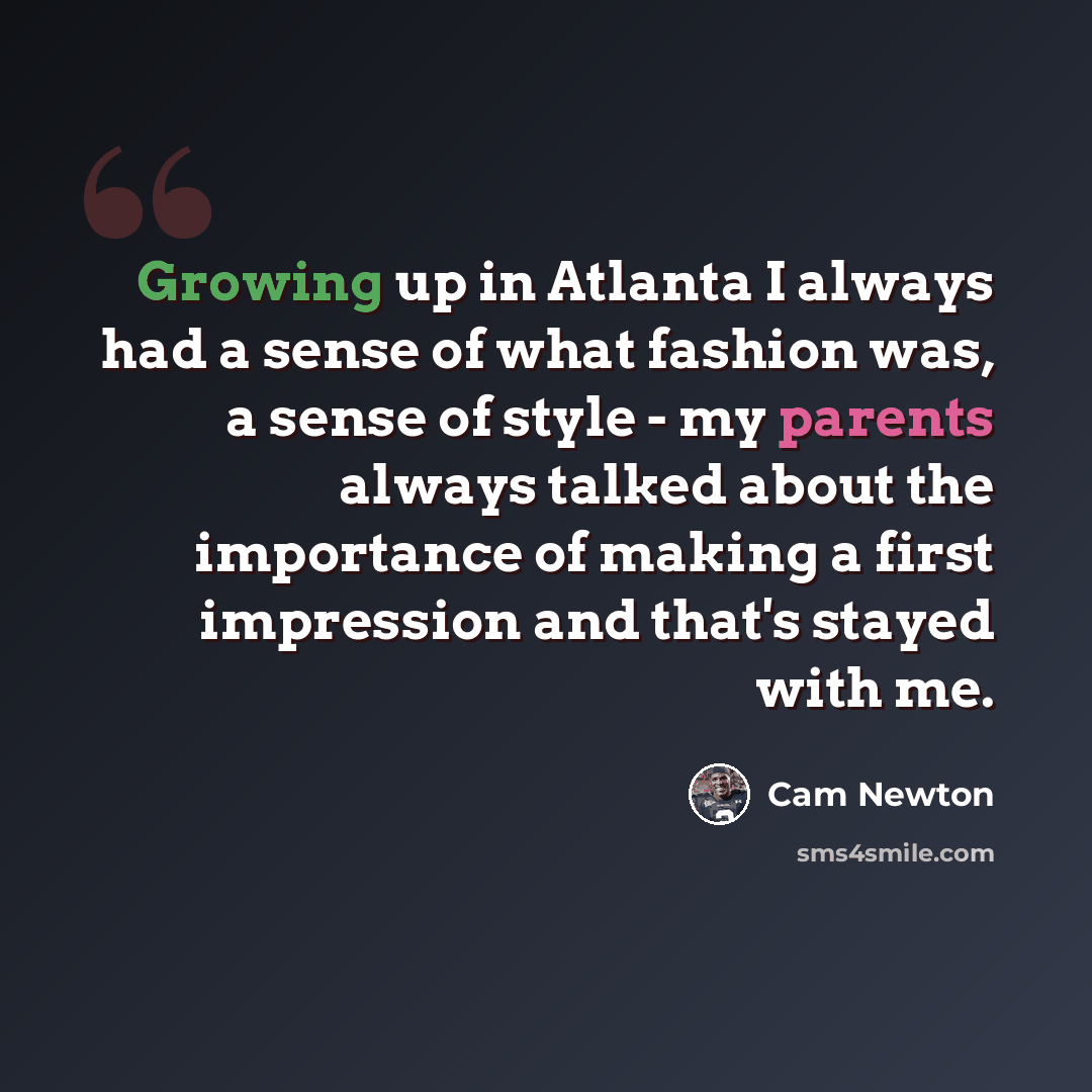 “Growing up in Atlanta I always had a sense of what fashion was, a sense of style - my parents always talked about the importance of making a first impression and that's stayed with me.” quote by Cam Newton