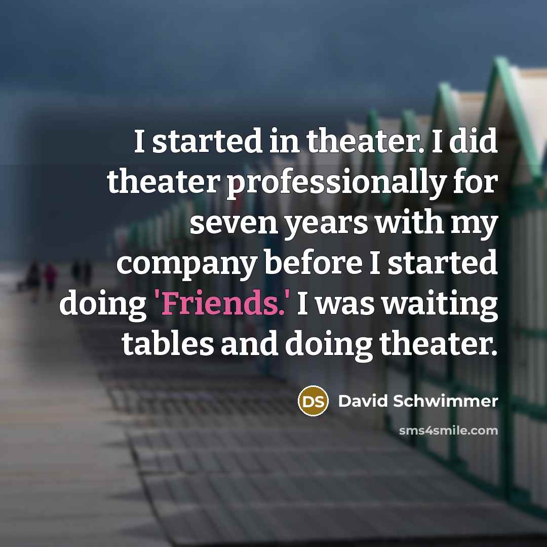 “I started in theater. I did theater professionally for seven years with my company before I started doing 'Friends.' I was waiting tables and doing theater.” quote by David Schwimmer