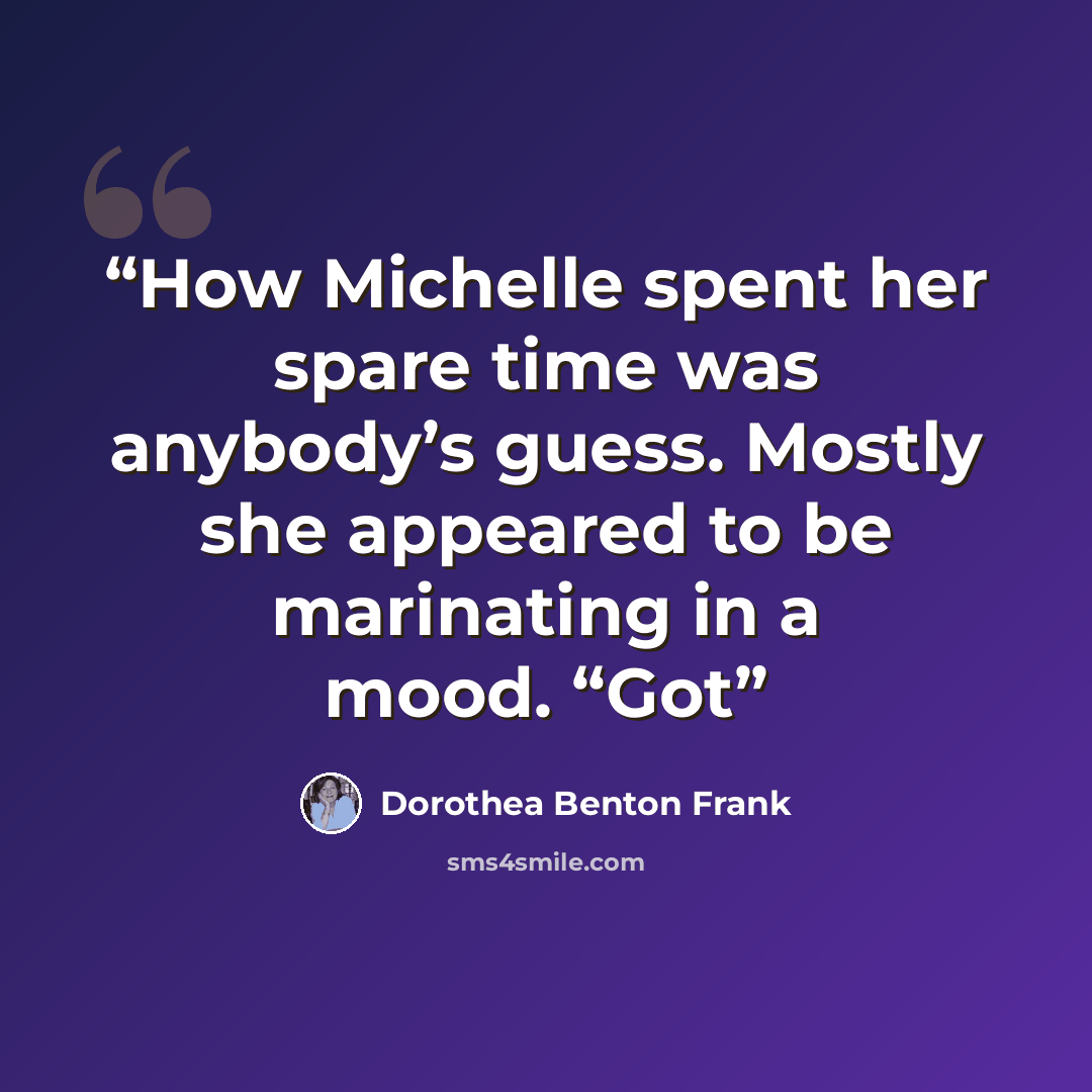 “How Michelle spent her spare time was anybody’s guess. Mostly she appeared to be marinating in a mood. “Got” quote by Dorothea Benton Frank