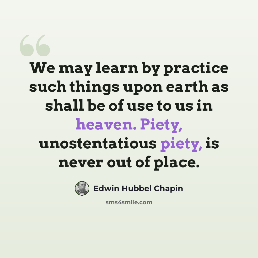 “We may learn by practice such things upon earth as shall be of use to us in heaven. Piety, unostentatious piety, is never out of place.” quote by Edwin Hubbel Chapin