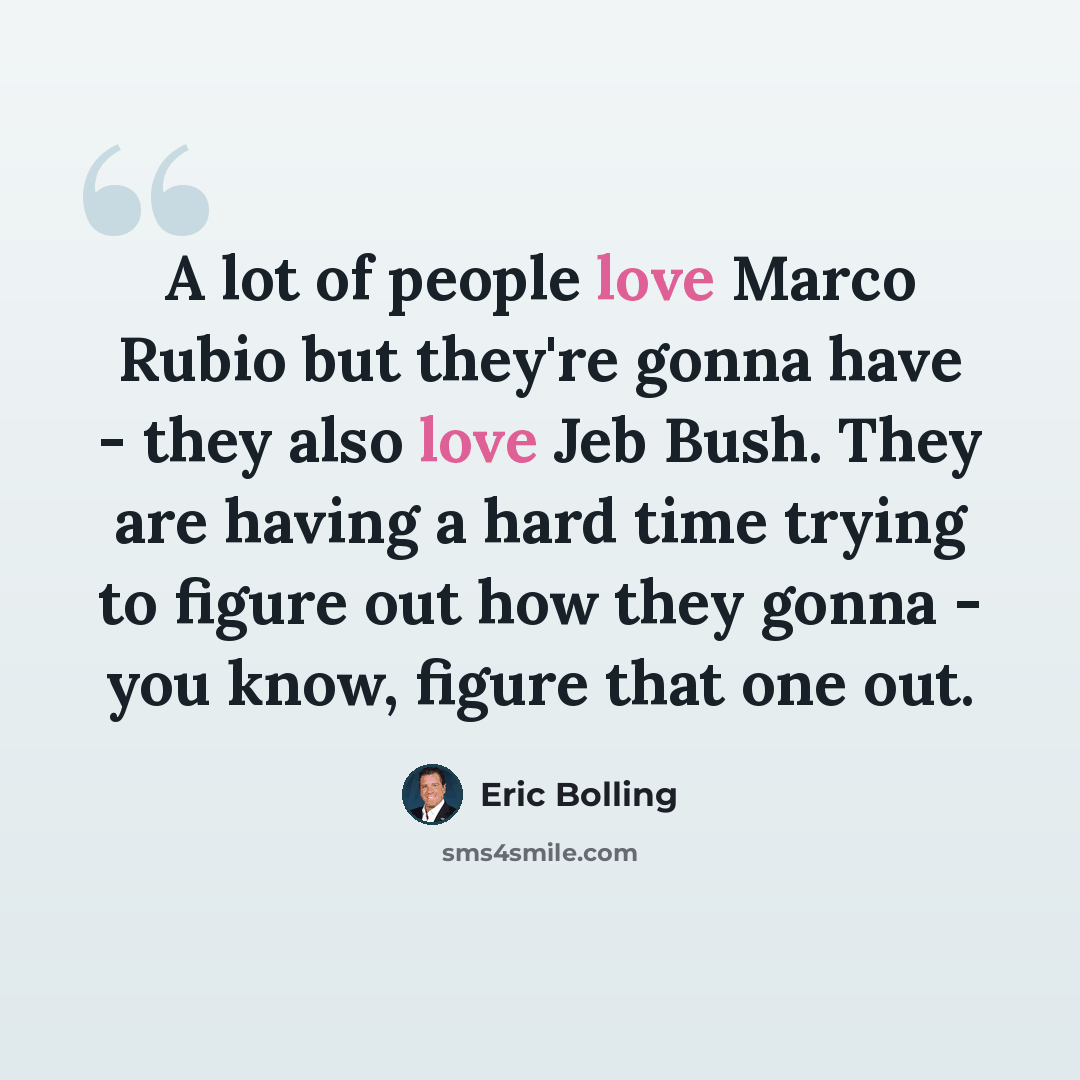 “A lot of people love Marco Rubio but they're gonna have - they also love Jeb Bush. They are having a hard time trying to figure out how they gonna - you know, figure that one out.” quote by Eric Bolling
