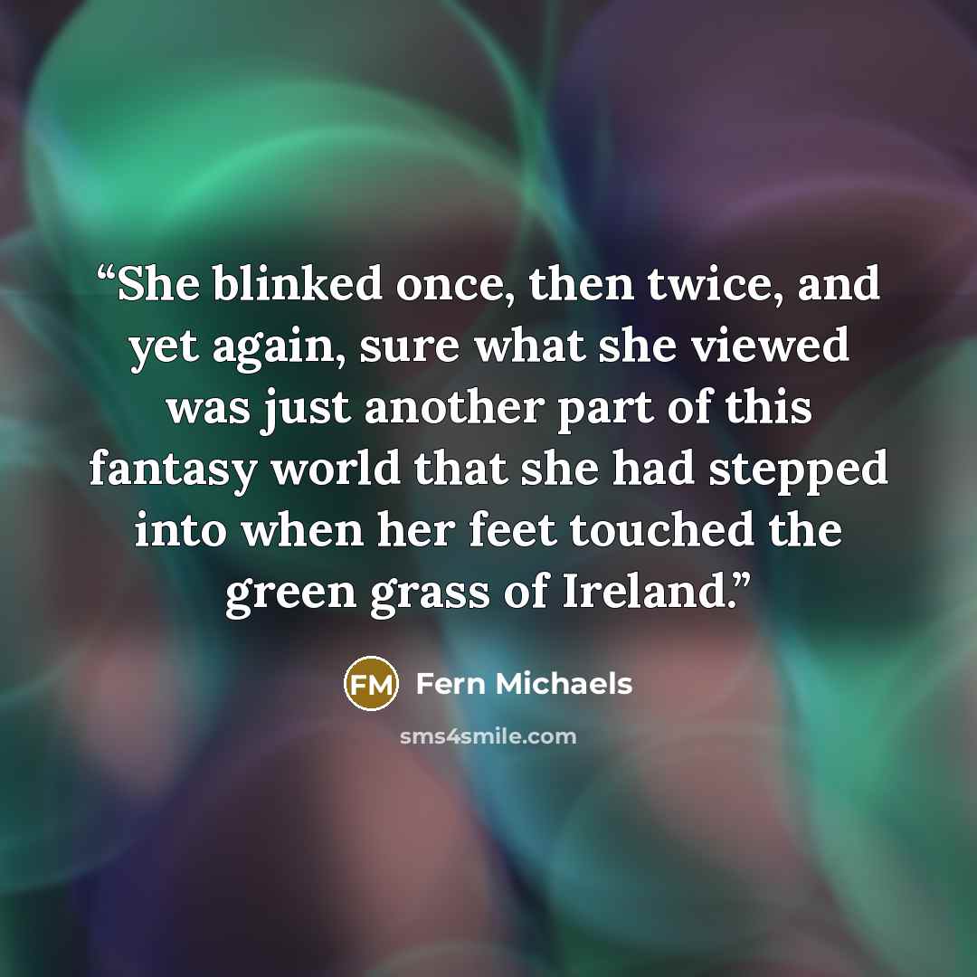 “She blinked once, then twice, and yet again, sure what she viewed was just another part of this fantasy world that she had stepped into when her feet touched the green grass of Ireland.” quote by Fern Michaels