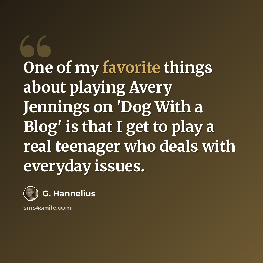 “One of my favorite things about playing Avery Jennings on 'Dog With a Blog' is that I get to play a real teenager who deals with everyday issues.” quote by G. Hannelius
