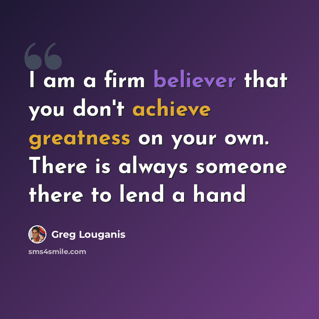 “I am a firm believer that you don't achieve greatness on your own. There is always someone there to lend a hand” quote by Greg Louganis