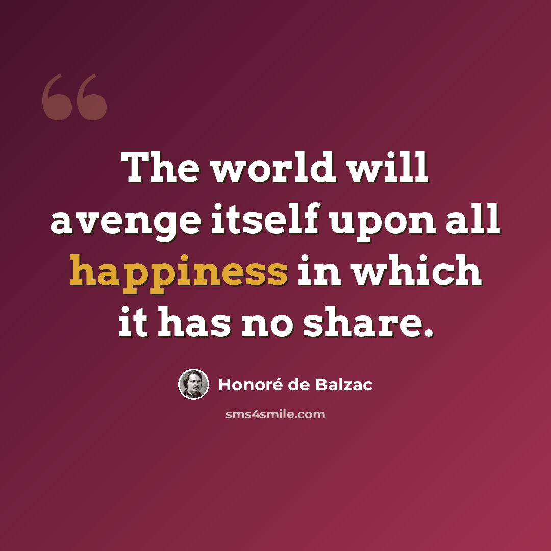 “The world will avenge itself upon all happiness in which it has no share.” quote by Honore de Balzac