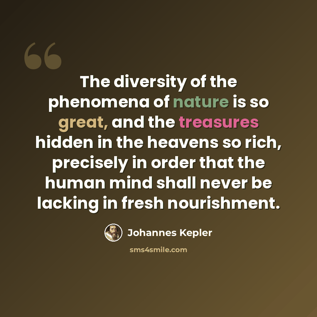 “The diversity of the phenomena of nature is so great, and the treasures hidden in the heavens so rich, precisely in order that the human mind shall never be lacking in fresh nourishment.” quote by Johannes Kepler