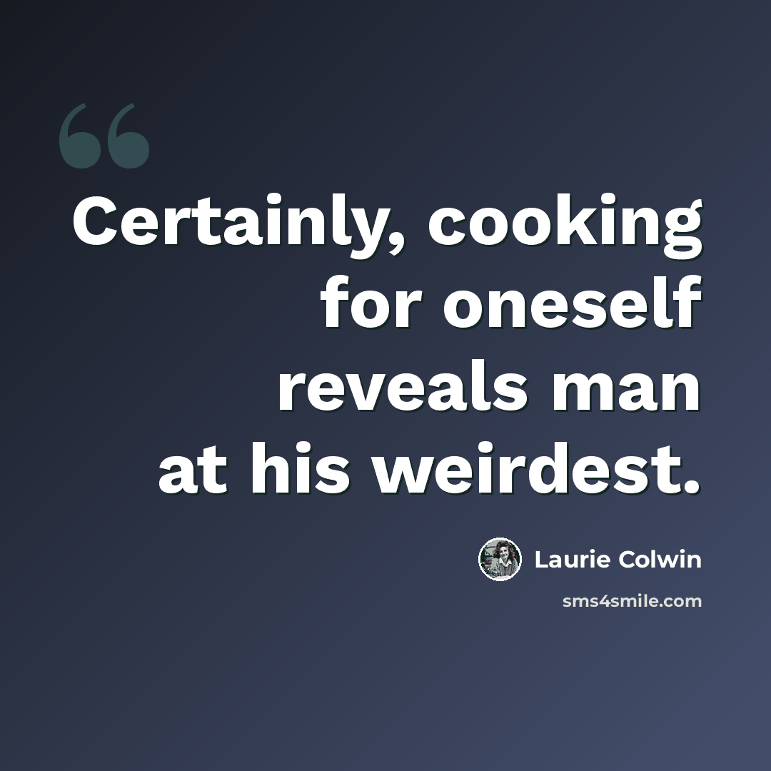 “Certainly, cooking for oneself reveals man at his weirdest.” quote by Laurie Colwin