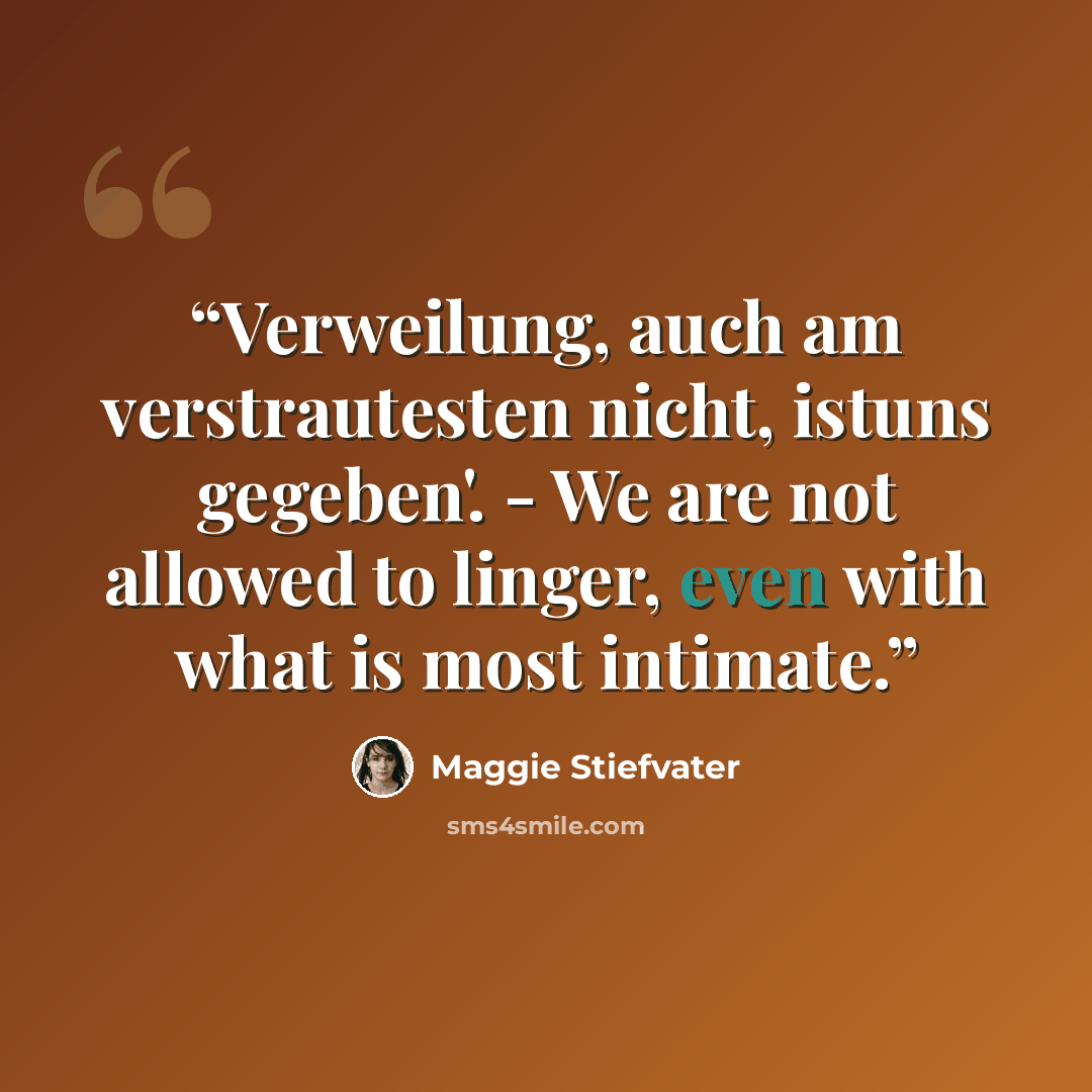 “Verweilung, auch am verstrautesten nicht, istuns gegeben'. - We are not allowed to linger, even with what is most intimate.” quote by Maggie Stiefvater