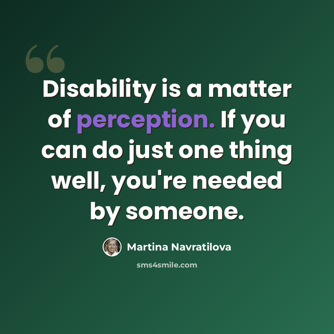 “Disability is a matter of perception. If you can do just one thing well, you're needed by someone.” quote by Martina Navratilova
