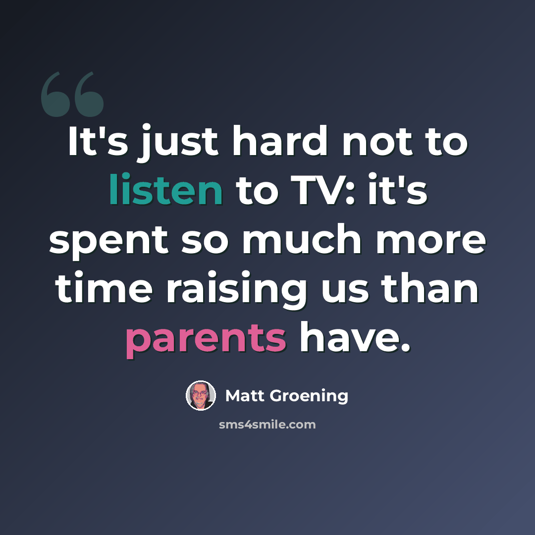 “It's just hard not to listen to TV: it's spent so much more time raising us than parents have.” quote by Matt Groening