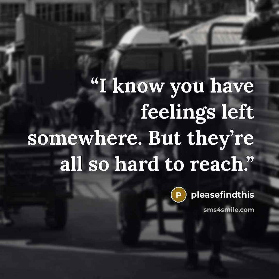 “I know you have feelings left somewhere. But they’re all so hard to reach.” quote by pleasefindthis