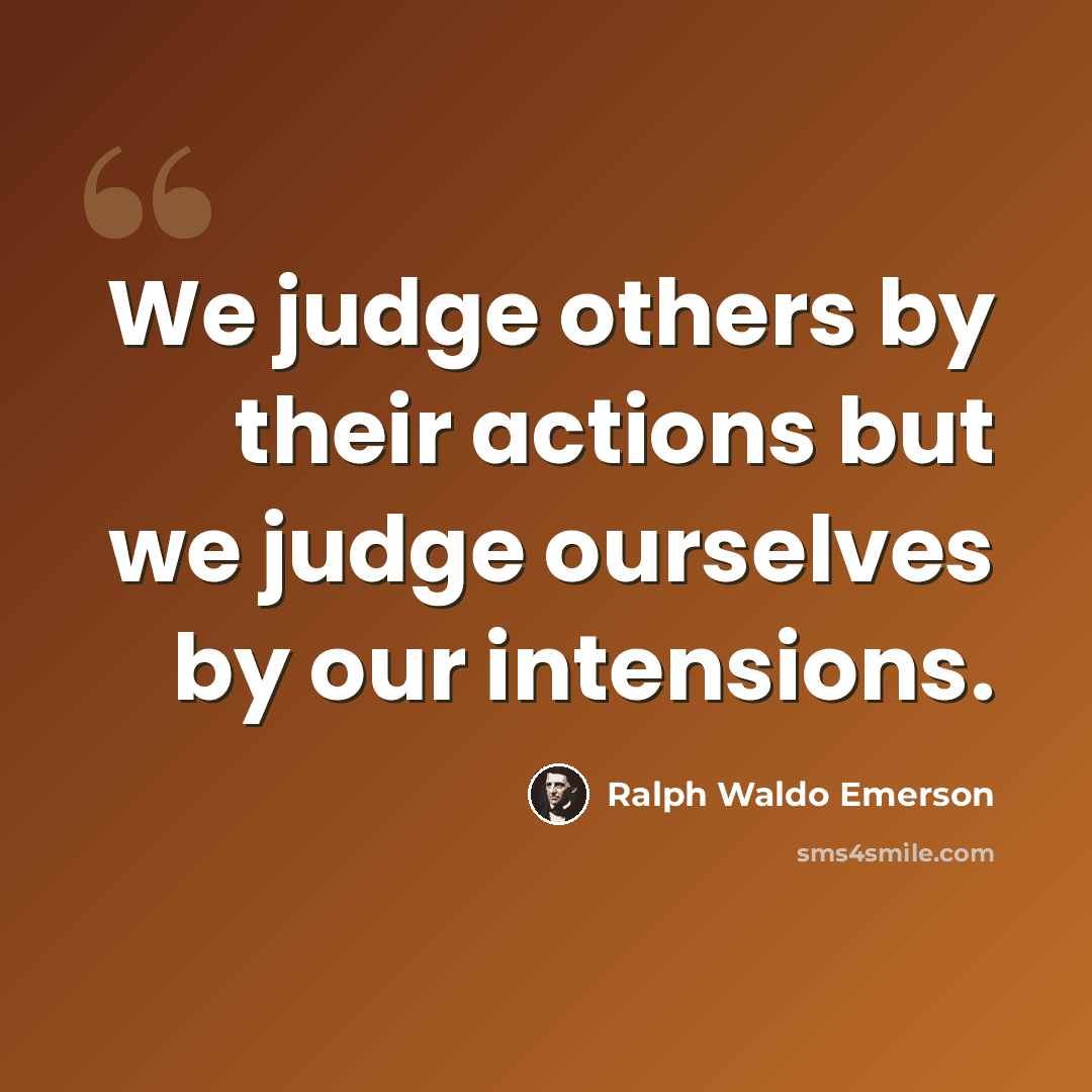 “We judge others by their actions but we judge ourselves by our intensions.” quote by Ralph Waldo Emerson