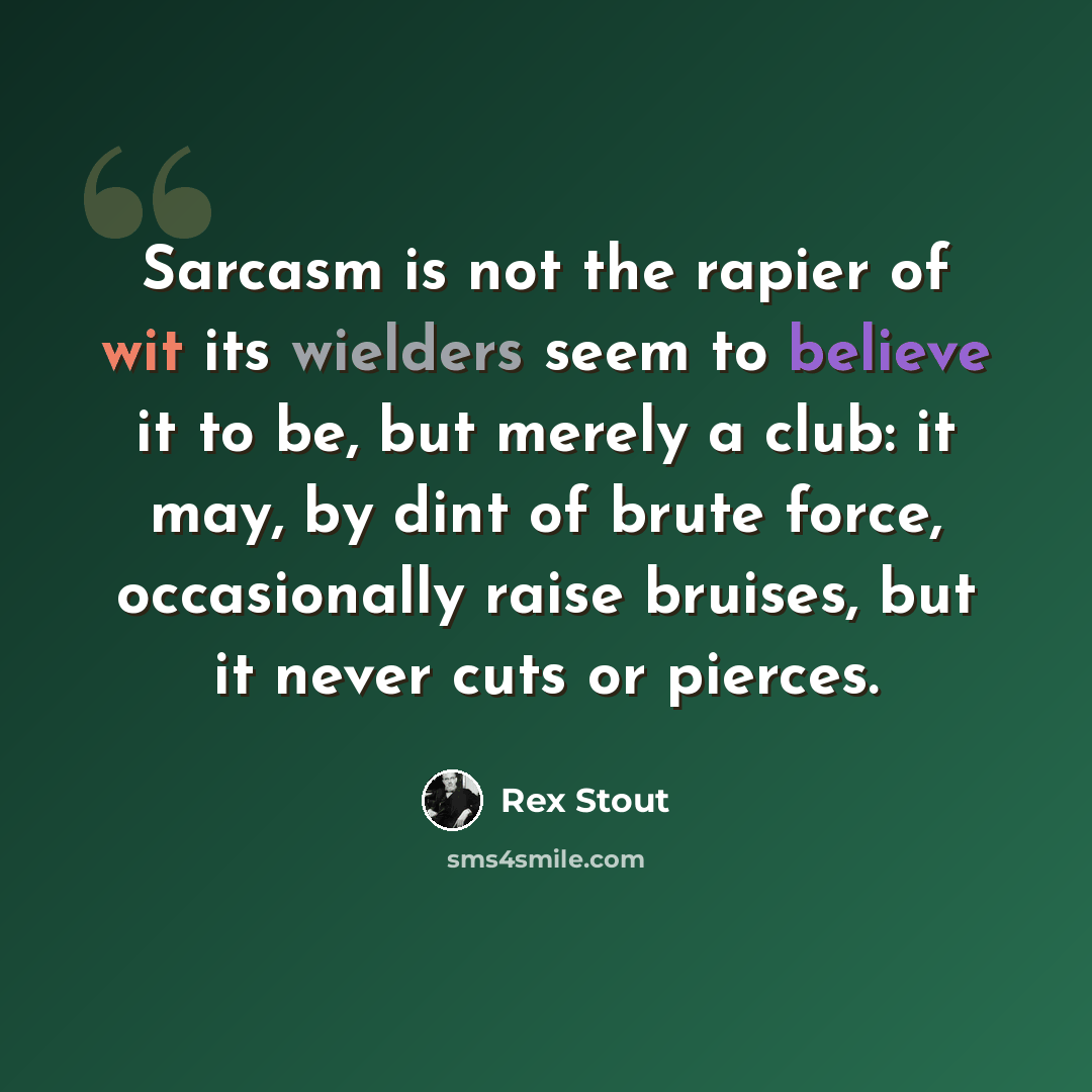 “Sarcasm is not the rapier of wit its wielders seem to believe it to be, but merely a club: it may, by dint of brute force, occasionally raise bruises, but it never cuts or pierces.” quote by Rex Stout