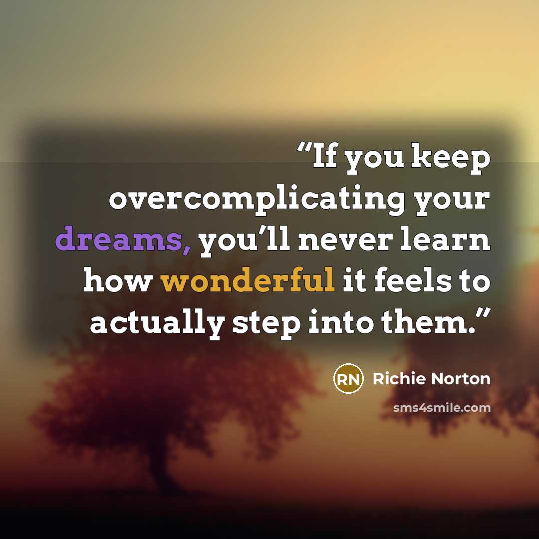 “If you keep overcomplicating your dreams, you’ll never learn how wonderful it feels to actually step into them.” quote by Richie Norton