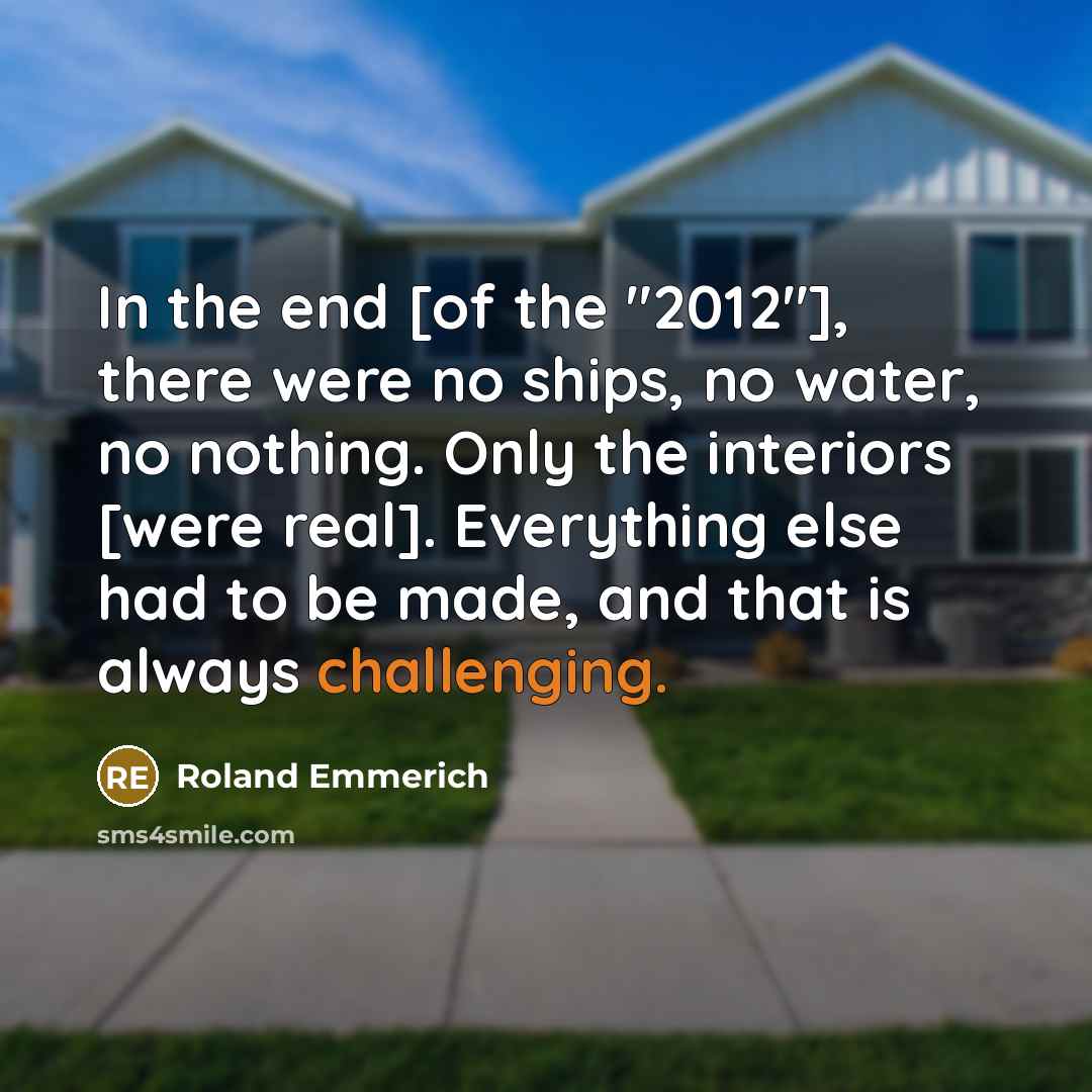 “In the end [of the "2012"], there were no ships, no water, no nothing. Only the interiors [were real]. Everything else had to be made, and that is always challenging.” quote by Roland Emmerich