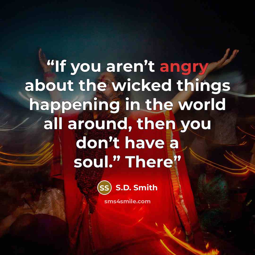“If you aren’t angry about the wicked things happening in the world all around, then you don’t have a soul.” There” quote by S.D. Smith