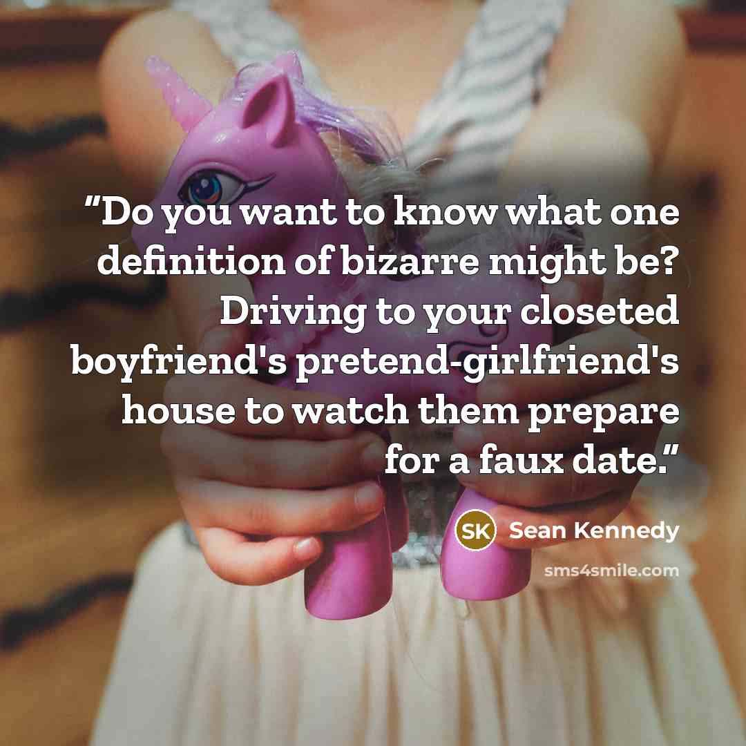 “Do you want to know what one definition of bizarre might be? Driving to your closeted boyfriend's pretend-girlfriend's house to watch them prepare for a faux date.” quote by Sean Kennedy