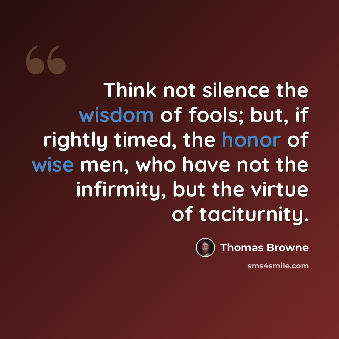 “Think not silence the wisdom of fools; but, if rightly timed, the honor of wise men, who have not the infirmity, but the virtue of taciturnity.” quote by Thomas Browne
