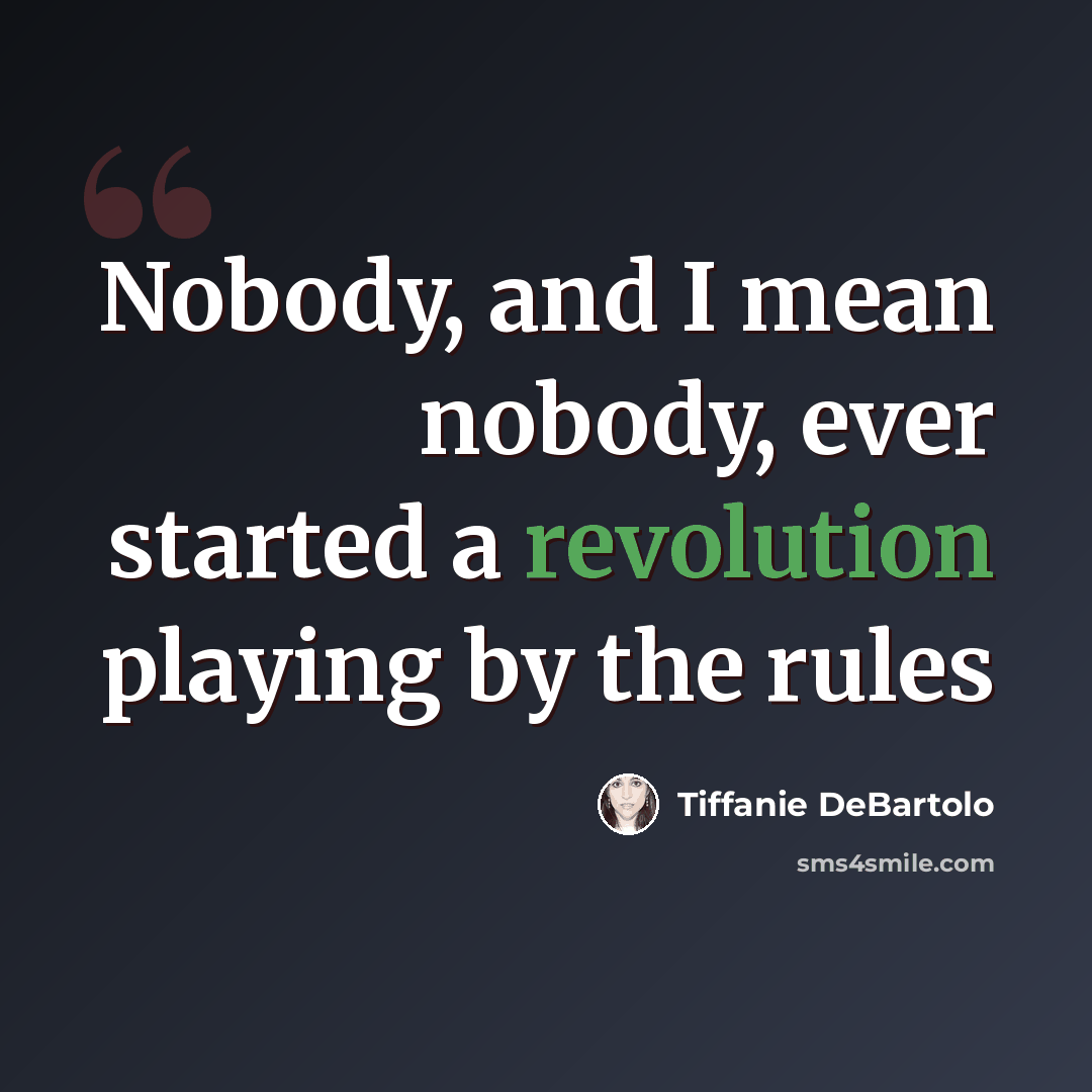 “Nobody, and I mean nobody, ever started a revolution playing by the rules” quote by Tiffanie DeBartolo