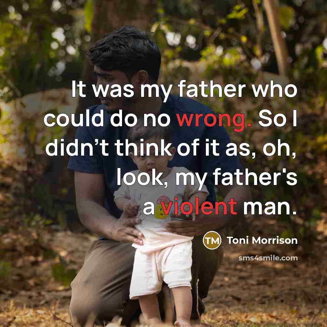 “It was my father who could do no wrong. So I didn't think of it as, oh, look, my father's a violent man.” quote by Toni Morrison