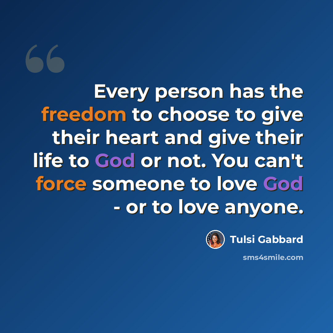“Every person has the freedom to choose to give their heart and give their life to God or not. You can't force someone to love God - or to love anyone.” quote by Tulsi Gabbard