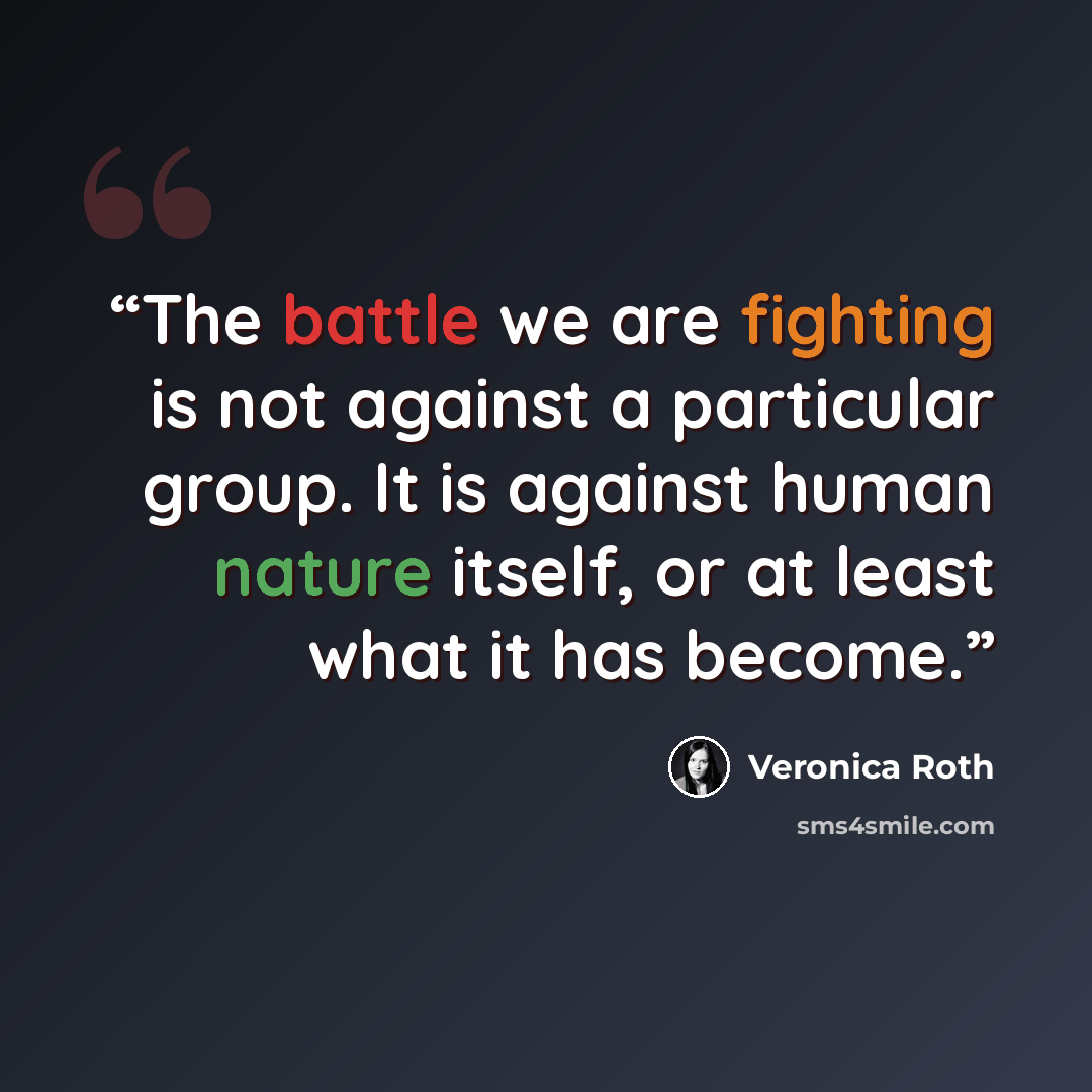 “The battle we are fighting is not against a particular group. It is against human nature itself, or at least what it has become.” quote by Veronica Roth