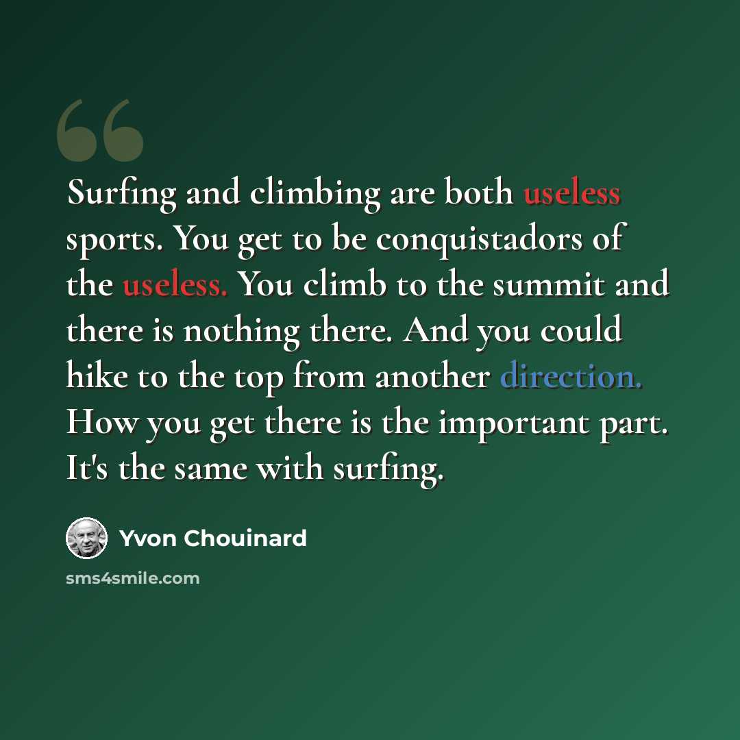 “Surfing and climbing are both useless sports. You get to be conquistadors of the useless. You climb to the summit and there is nothing there. And you could hike to the top from another direction. How you get there is the important part. It's the same with surfing.” quote by Yvon Chouinard