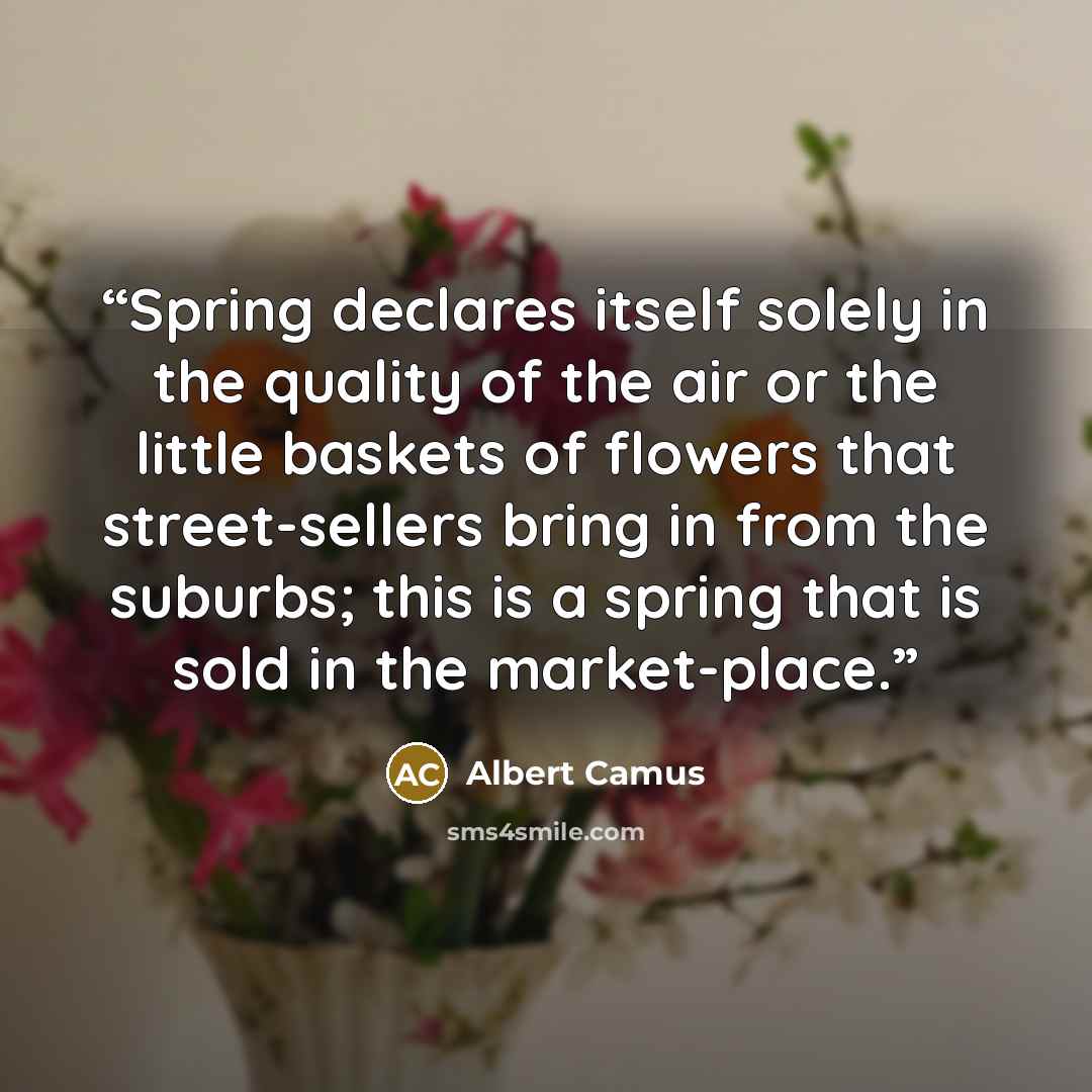 “Spring declares itself solely in the quality of the air or the little baskets of flowers that street-sellers bring in from the suburbs; this is a spring that is sold in the market-place.” quote by Albert Camus