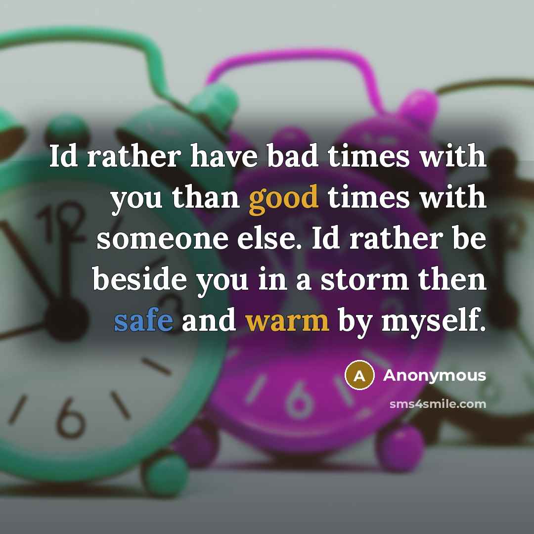“Id rather have bad times with you than good times with someone else. Id rather be beside you in a storm then safe and warm by myself.” quote by Anonymous