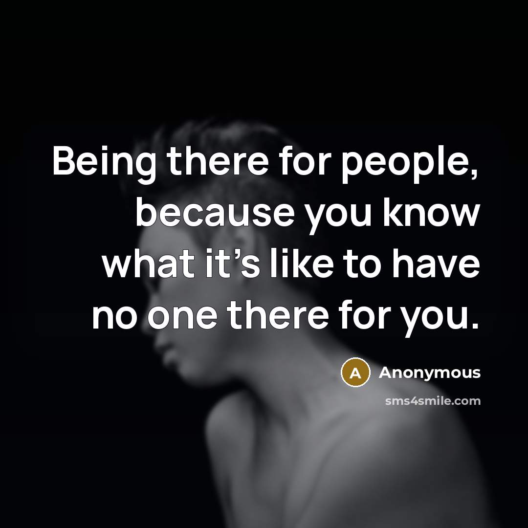 “Being there for people, because you know what it's like to have no one there for you.” quote by Anonymous