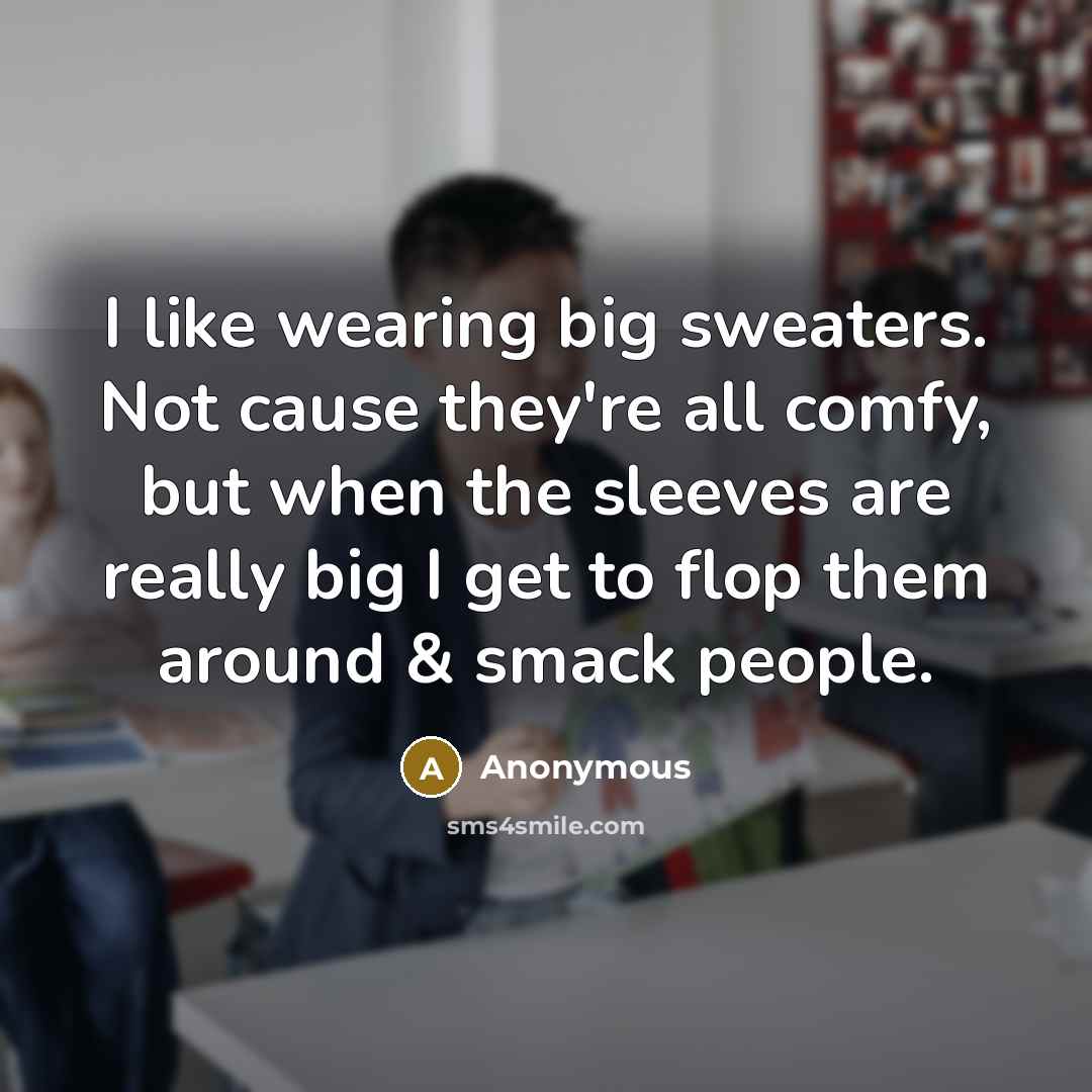 “I like wearing big sweaters. Not cause they're all comfy, but when the sleeves are really big I get to flop them around & smack people.” quote by Anonymous