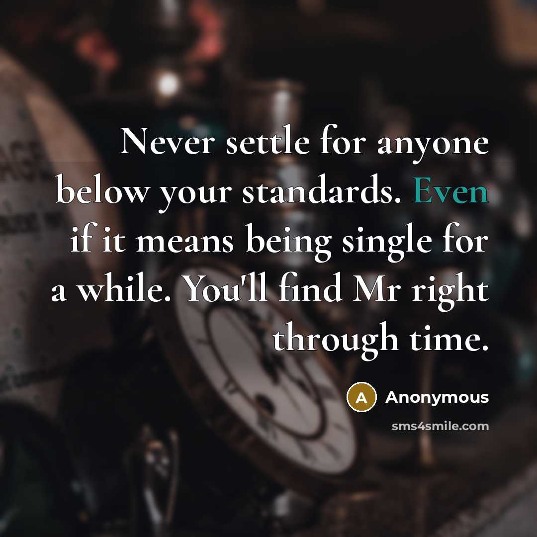 “Never settle for anyone below your standards. Even if it means being single for a while. You'll find Mr right through time.” quote by Anonymous