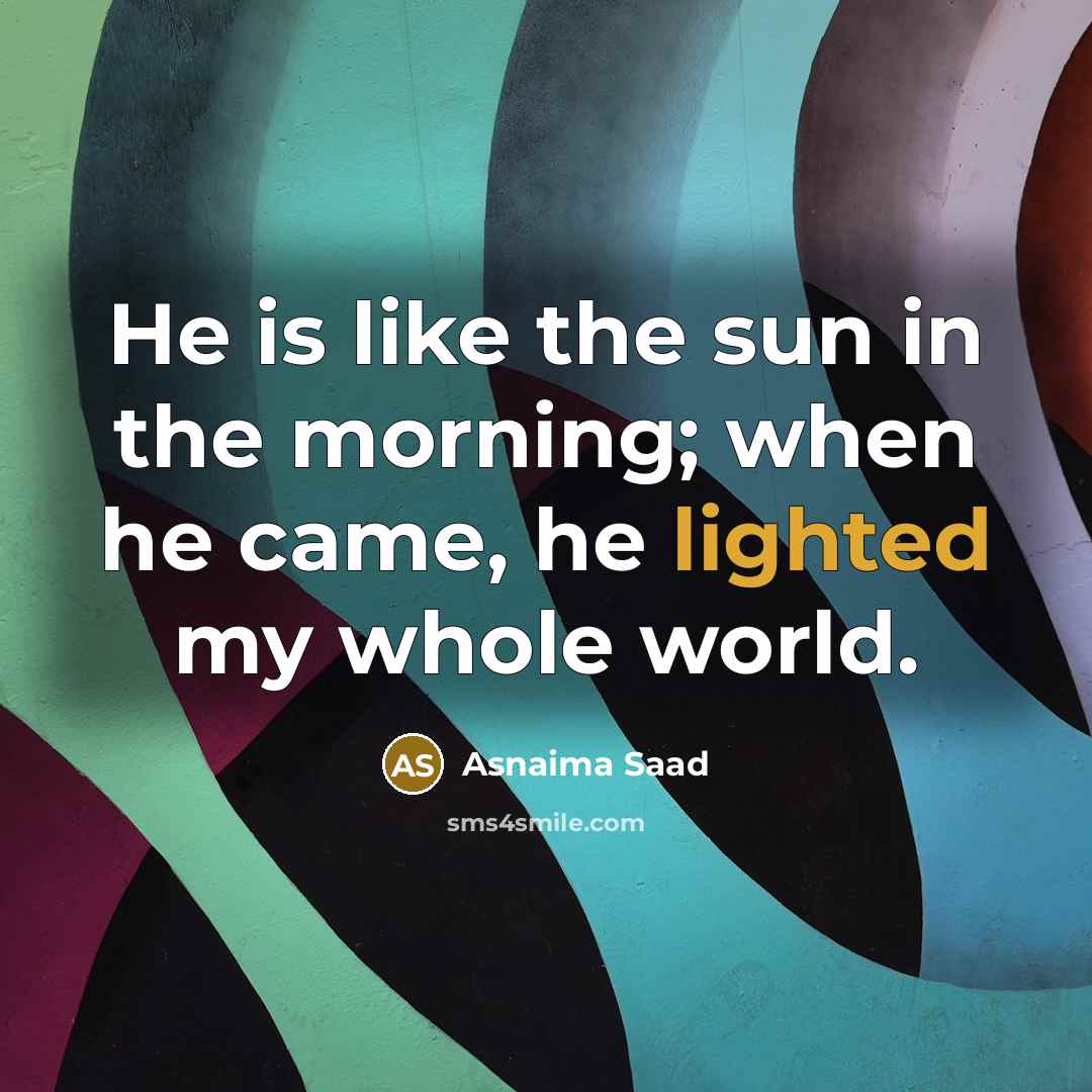 “He is like the sun in the morning; when he came, he lighted my whole world.” quote by Asnaima Saad