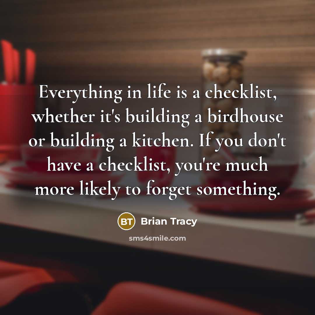 “Everything in life is a checklist, whether it's building a birdhouse or building a kitchen. If you don't have a checklist, you're much more likely to forget something.” quote by Brian Tracy