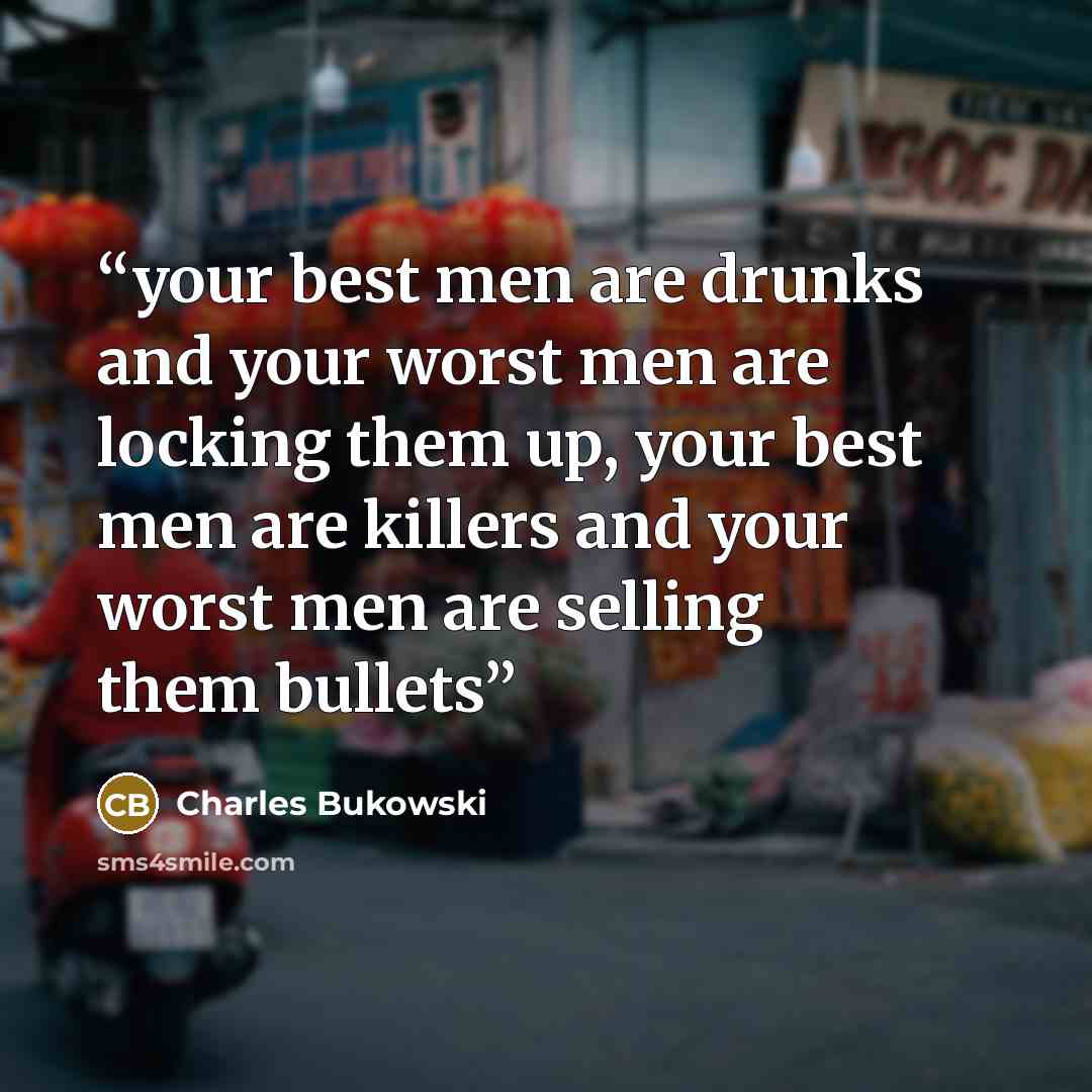 “your best men are drunks and your worst men are locking them up, your best men are killers and your worst men are selling them bullets” quote by Charles Bukowski