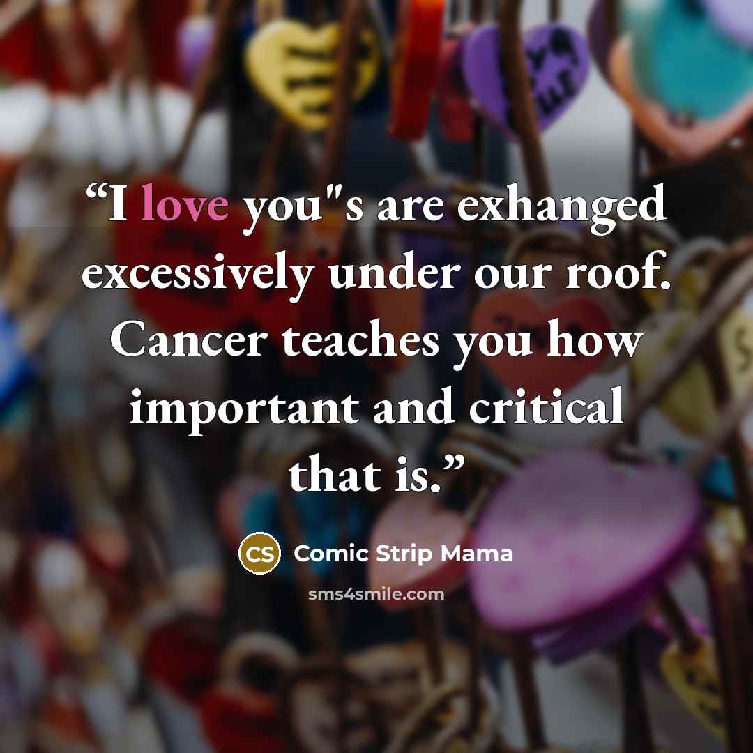 “I love you"s are exhanged excessively under our roof. Cancer teaches you how important and critical that is.” quote by Comic Strip Mama