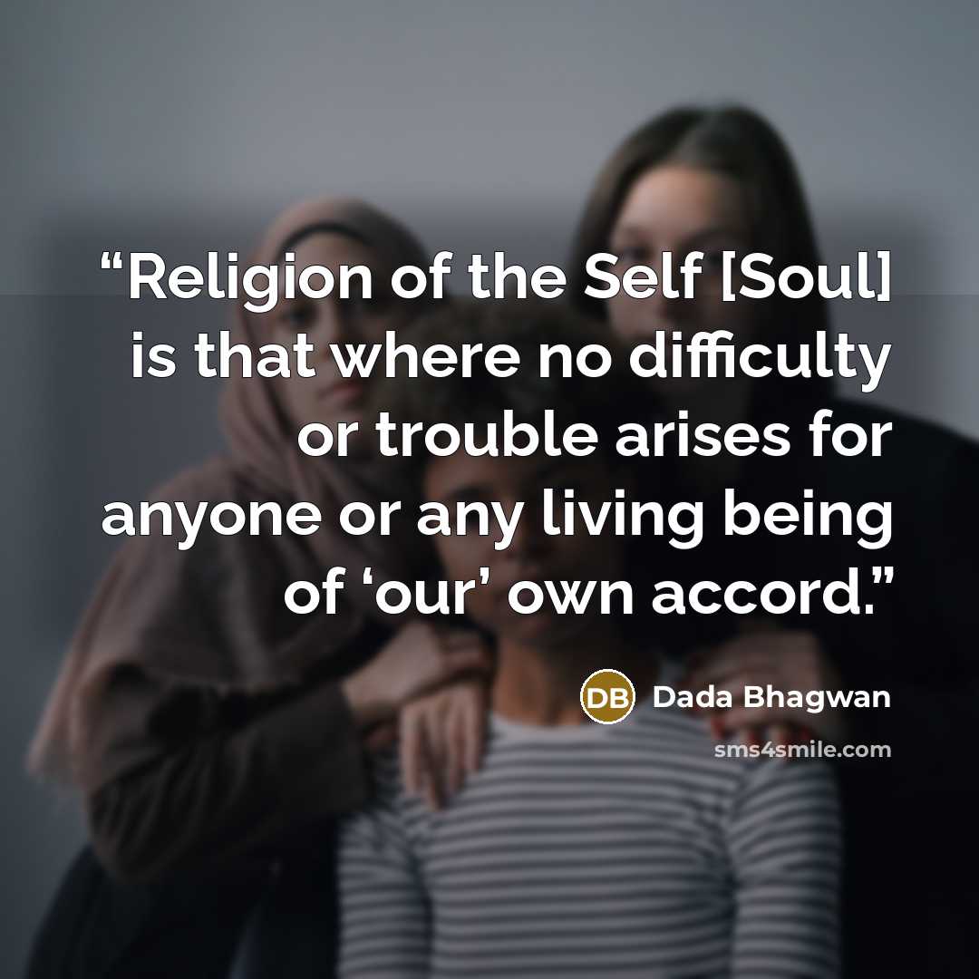“Religion of the Self [Soul] is that where no difficulty or trouble arises for anyone or any living being of ‘our’ own accord.” quote by Dada Bhagwan