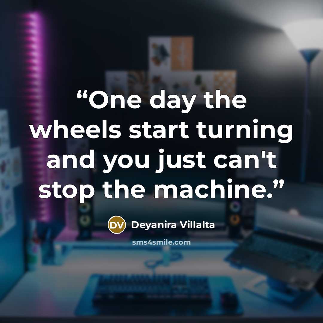 “One day the wheels start turning and you just can't stop the machine.” quote by Deyanira Villalta