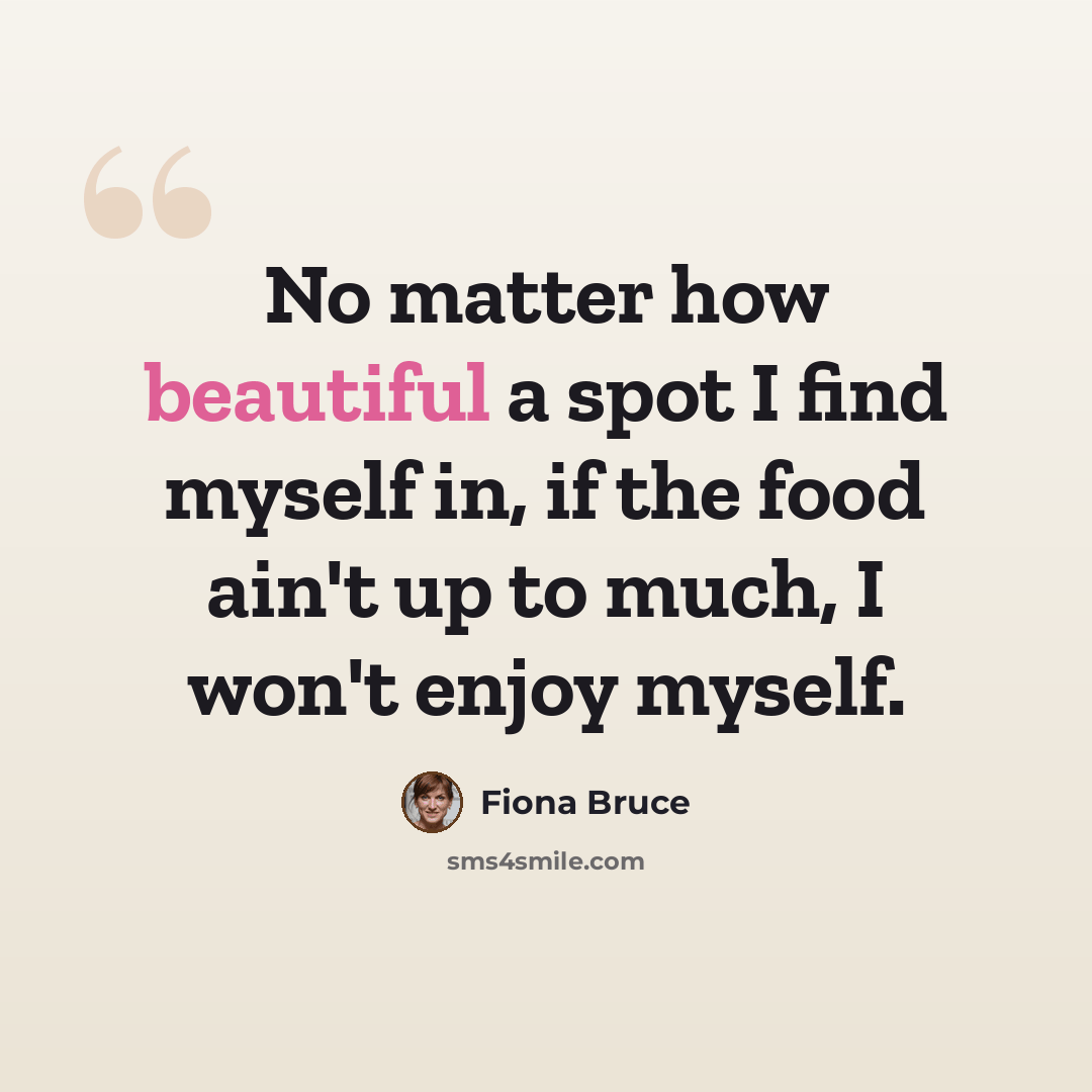 “No matter how beautiful a spot I find myself in, if the food ain't up to much, I won't enjoy myself.” quote by Fiona Bruce