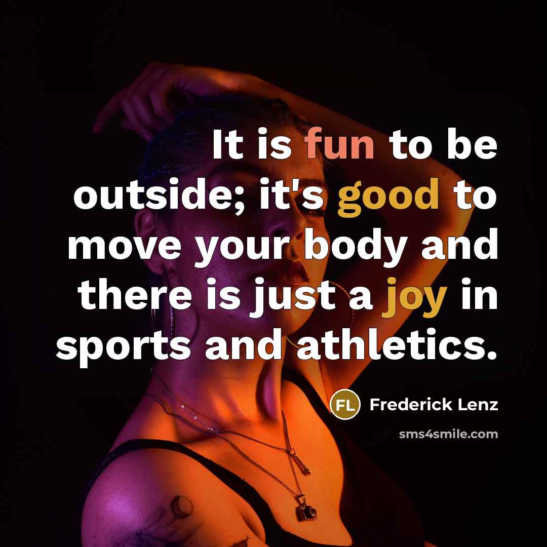 “It is fun to be outside; it's good to move your body and there is just a joy in sports and athletics.” quote by Frederick Lenz