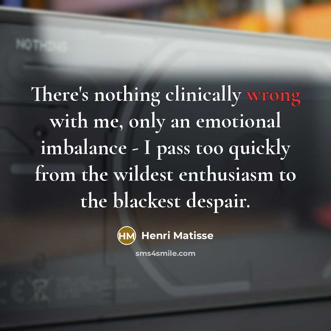 “There's nothing clinically wrong with me, only an emotional imbalance - I pass too quickly from the wildest enthusiasm to the blackest despair.” quote by Henri Matisse