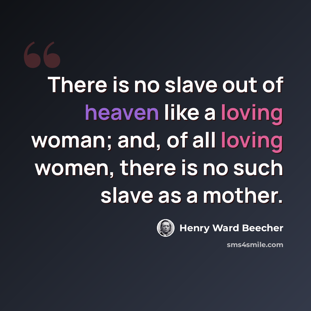 “There is no slave out of heaven like a loving woman; and, of all loving women, there is no such slave as a mother.” quote by Henry Ward Beecher