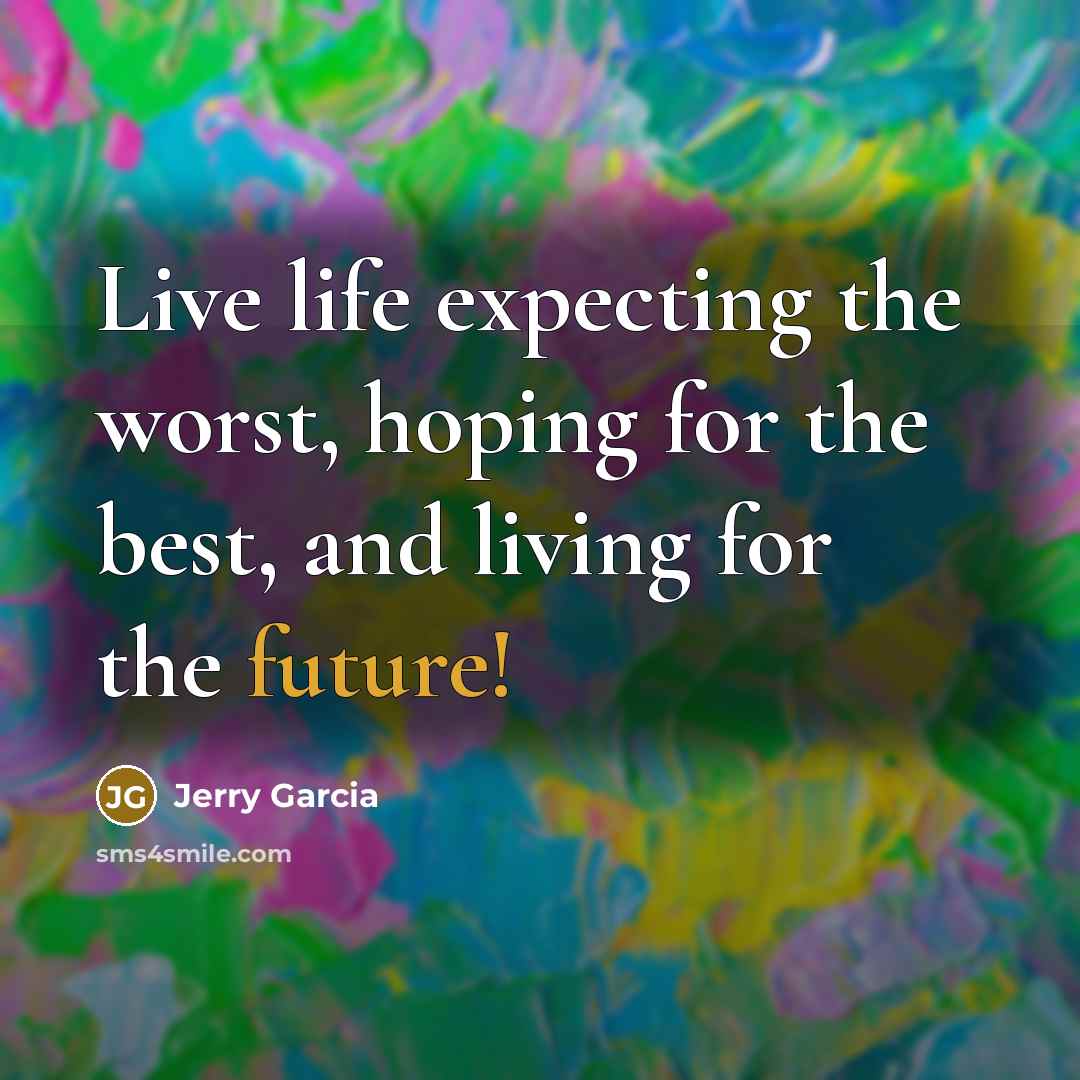 “Live life expecting the worst, hoping for the best, and living for the future!” quote by Jerry Garcia