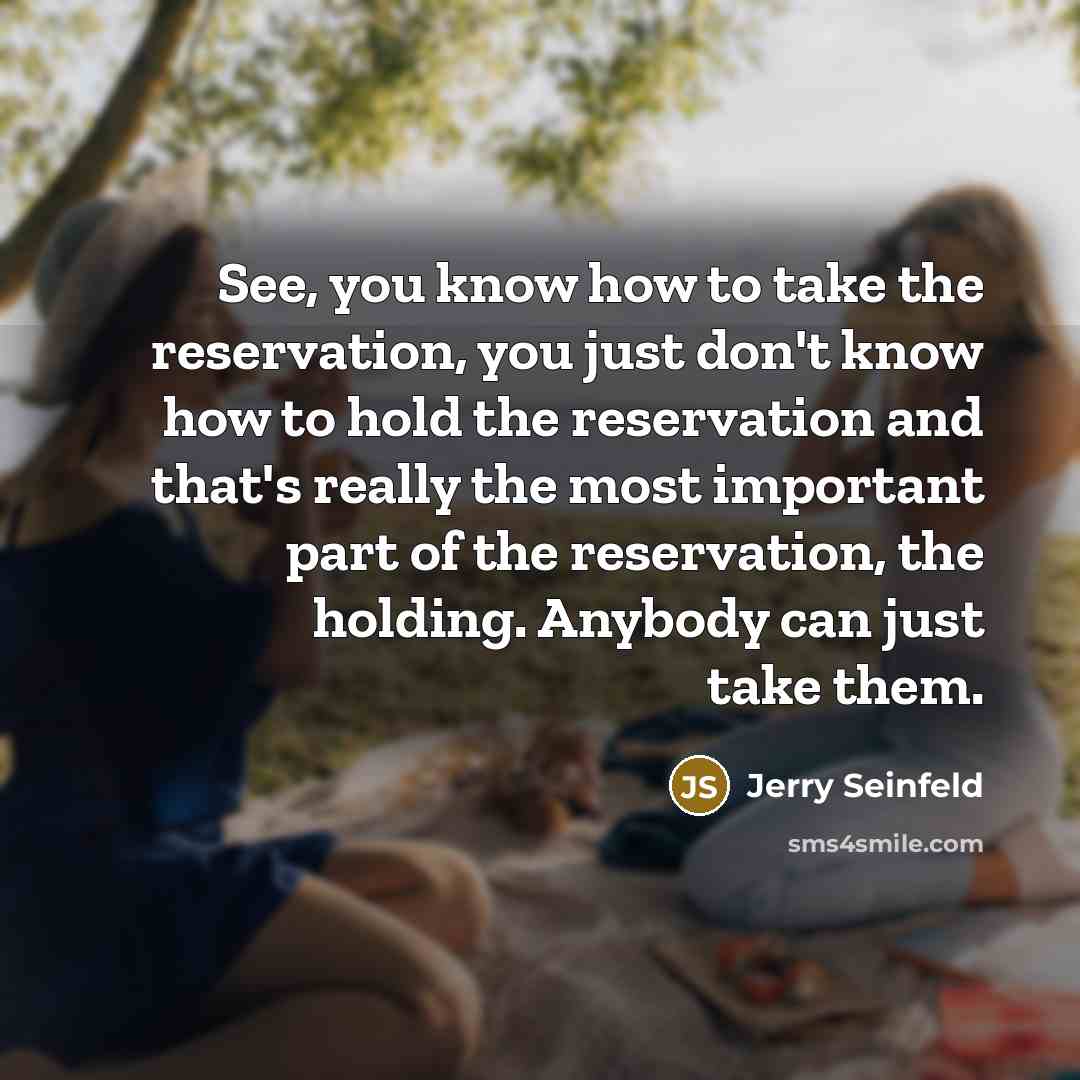 “See, you know how to take the reservation, you just don't know how to hold the reservation and that's really the most important part of the reservation, the holding. Anybody can just take them.” quote by Jerry Seinfeld
