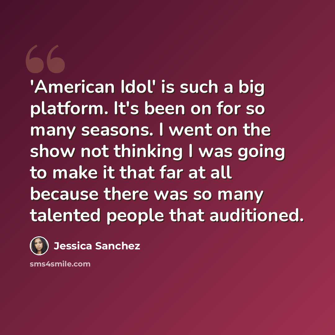 “'American Idol' is such a big platform. It's been on for so many seasons. I went on the show not thinking I was going to make it that far at all because there was so many talented people that auditioned.” quote by Jessica Sanchez