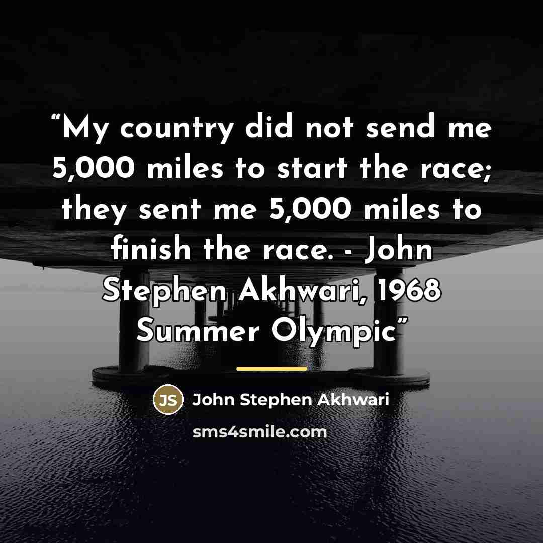 “My country did not send me 5,000 miles to start the race; they sent me 5,000 miles to finish the race. - John Stephen Akhwari, 1968 Summer Olympic” quote by John Stephen Akhwari