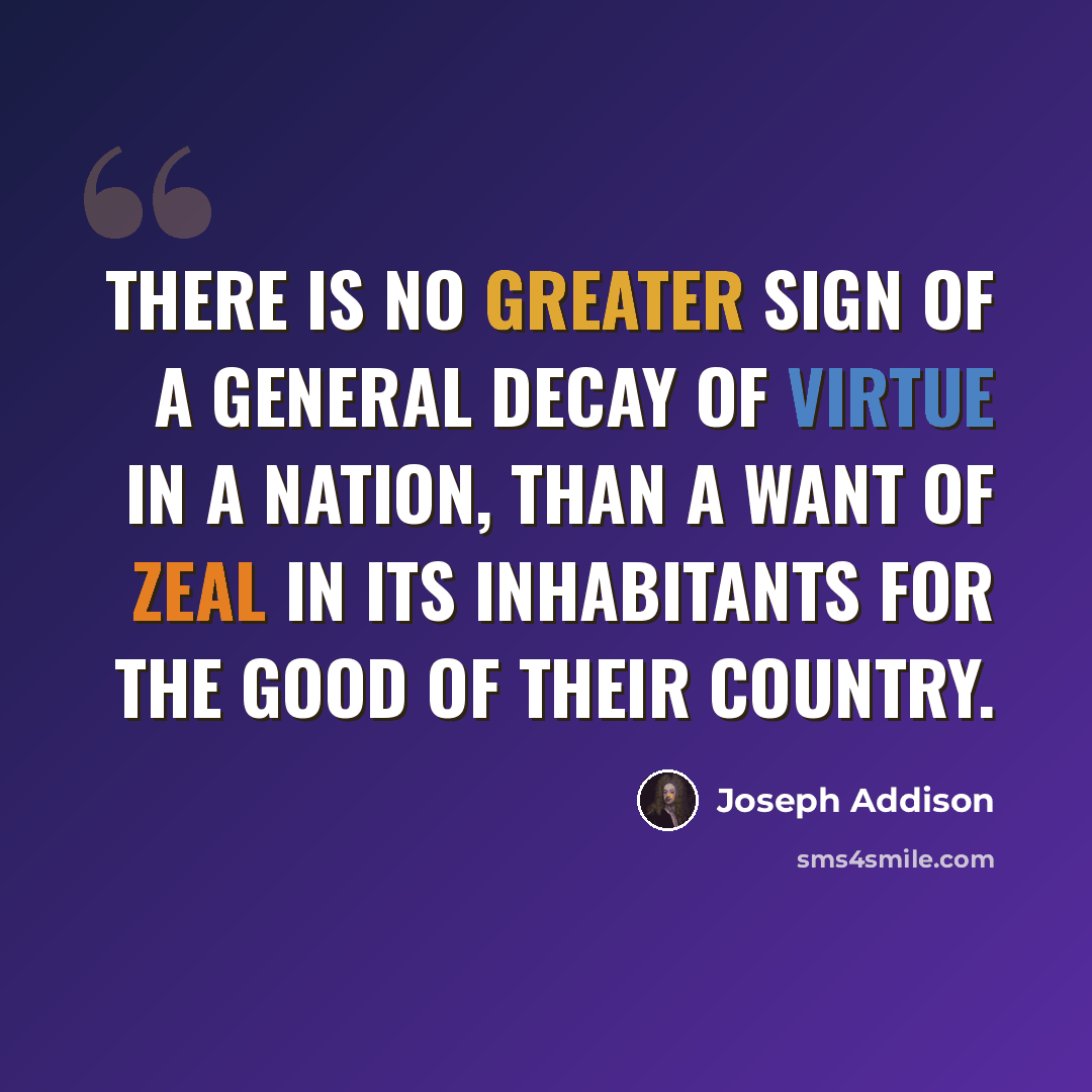 “There is no greater sign of a general decay of virtue in a nation, than a want of zeal in its inhabitants for the good of their country.” quote by Joseph Addison