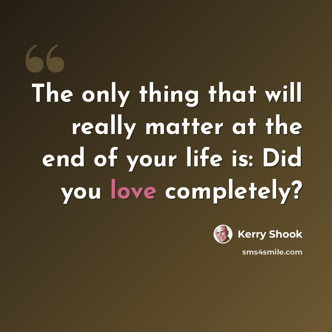 “The only thing that will really matter at the end of your life is: Did you love completely?” quote by Kerry Shook