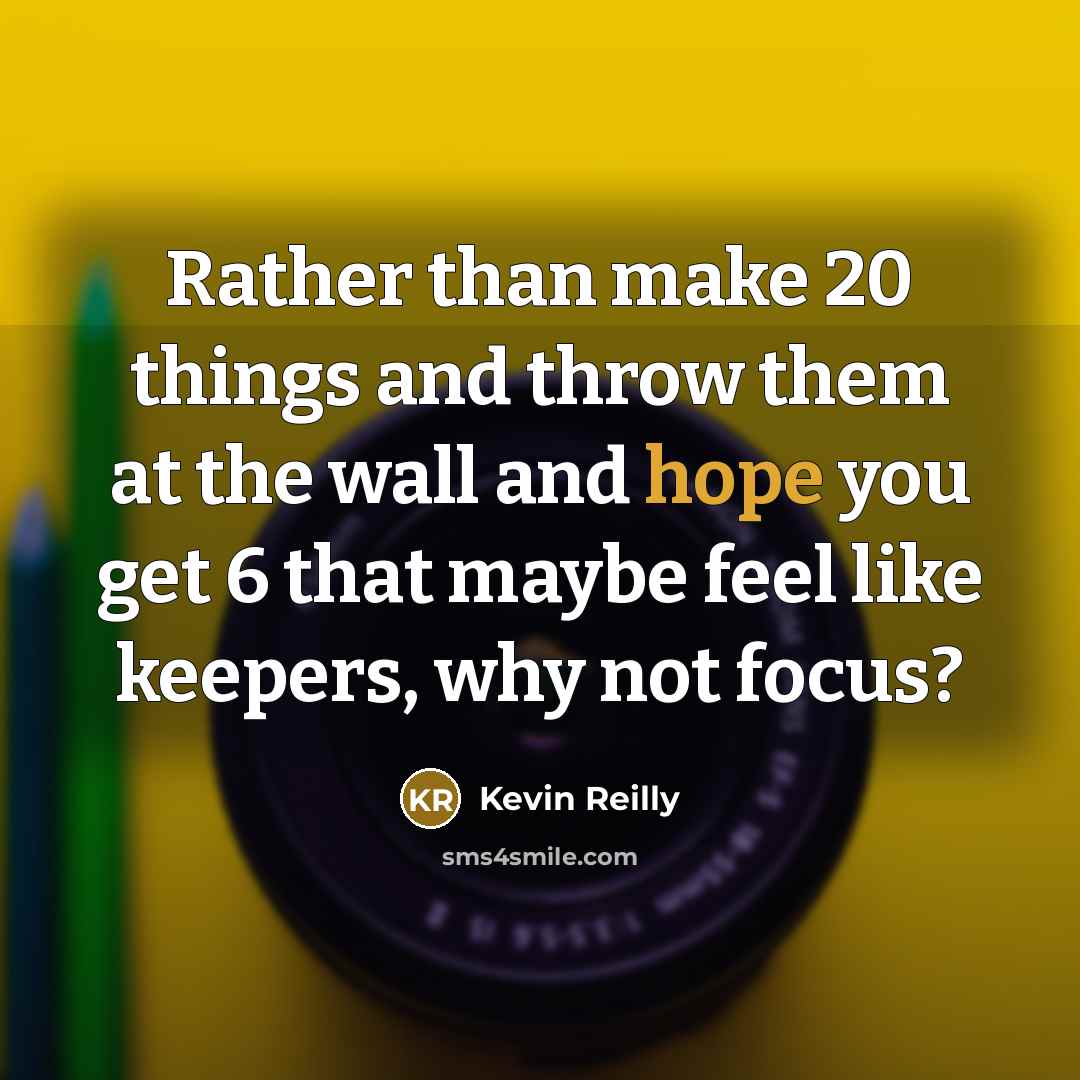 “Rather than make 20 things and throw them at the wall and hope you get 6 that maybe feel like keepers, why not focus?” quote by Kevin Reilly