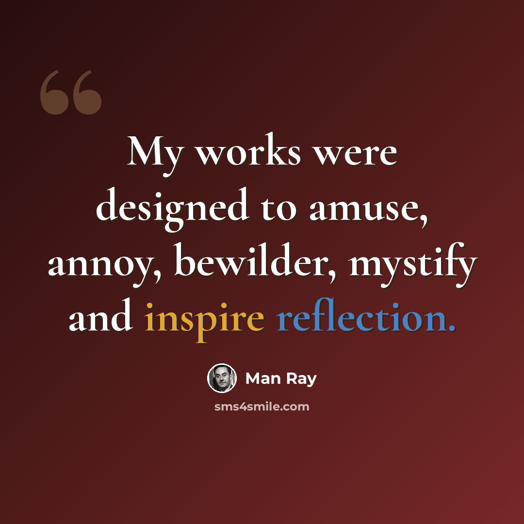 “My works were designed to amuse, annoy, bewilder, mystify and inspire reflection.” quote by Man Ray